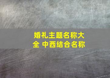 婚礼主题名称大全 中西结合名称